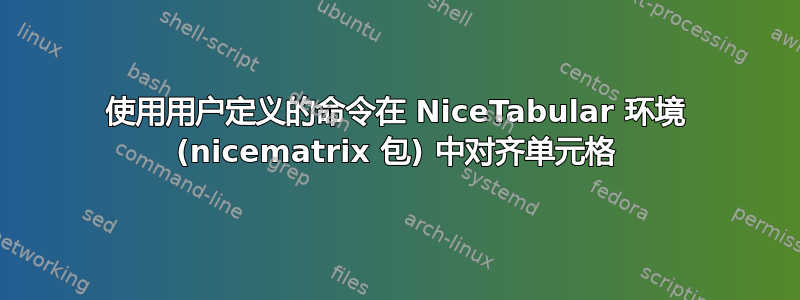 使用用户定义的命令在 NiceTabular 环境 (nicematrix 包) 中对齐单元格