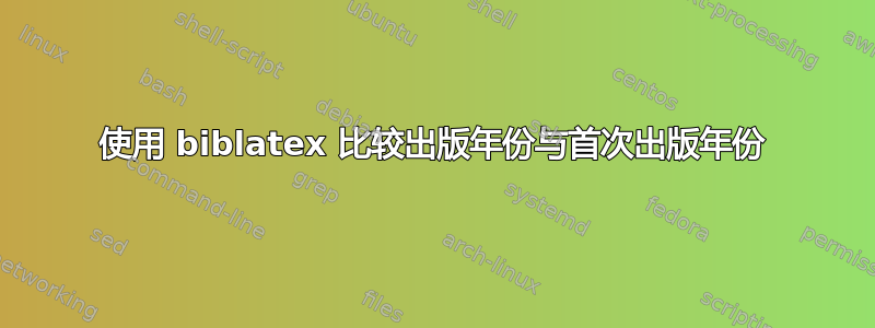 使用 biblatex 比较出版年份与首次出版年份