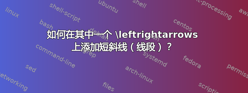 如何在其中一个 \leftrightarrows 上添加短斜线（线段）？