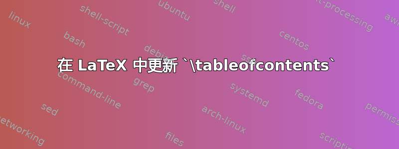 在 LaTeX 中更新 `\tableofcontents`