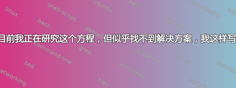 目前我正在研究这个方程，但似乎找不到解决方案，我这样写