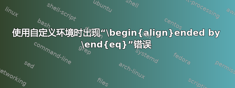 使用自定义环境时出现“\begin{align}ended by \end{eq}”错误