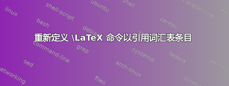 重新定义 \LaTeX 命令以引用词汇表条目