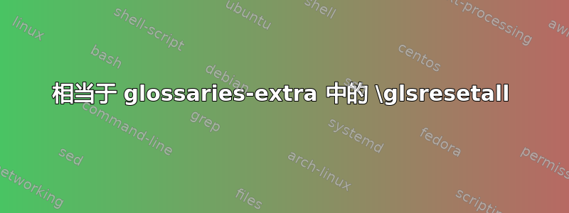 相当于 glossaries-extra 中的 \glsresetall