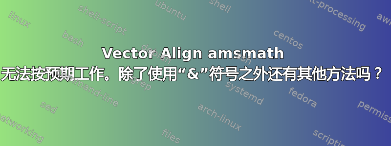 Vector Align amsmath 无法按预期工作。除了使用“&”符号之外还有其他方法吗？