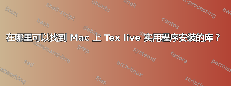 在哪里可以找到 Mac 上 Tex live 实用程序安装的库？