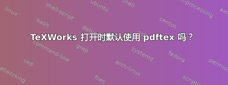 TeXWorks 打开时默认使用 pdftex 吗？