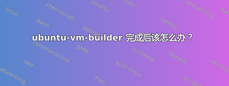 ubuntu-vm-builder 完成后该怎么办？