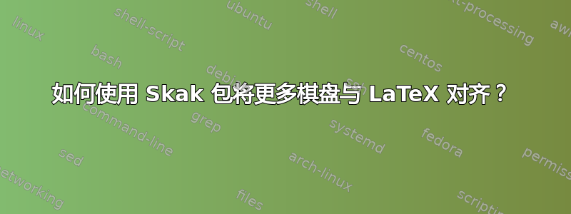 如何使用 Skak 包将更多棋盘与 LaTeX 对齐？