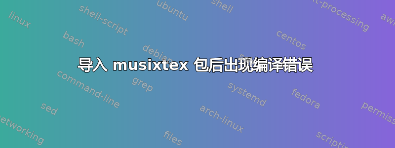 导入 musixtex 包后出现编译错误