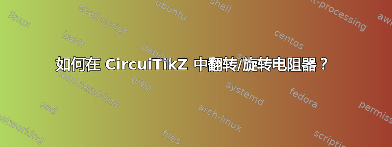 如何在 CircuiTikZ 中翻转/旋转电阻器？