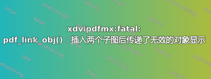 xdvipdfmx:fatal: pdf_link_obj()：插入两个子图后传递了无效的对象显示