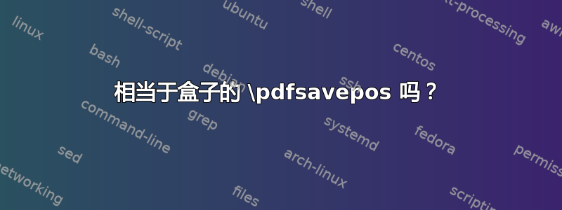 相当于盒子的 \pdfsavepos 吗？