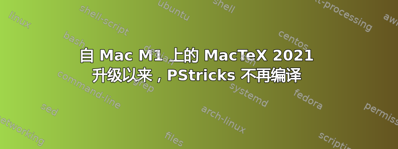 自 Mac M1 上的 MacTeX 2021 升级以来，PStricks 不再编译