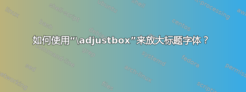 如何使用“\adjustbox”来放大标题字体？