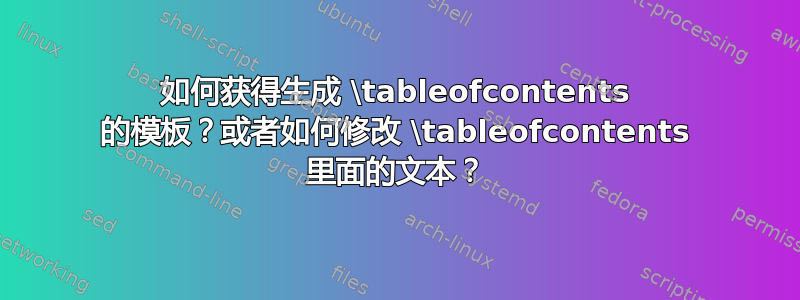 如何获得生成 \tableofcontents 的模板？或者如何修改 \tableofcontents 里面的文本？