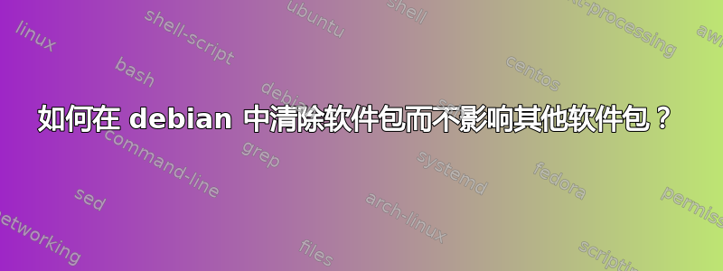 如何在 debian 中清除软件包而不影响其他软件包？