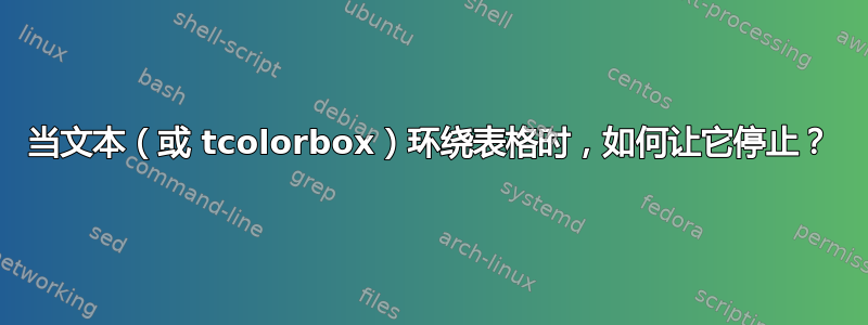 当文本（或 tcolorbox）环绕表格时，如何让它停止？