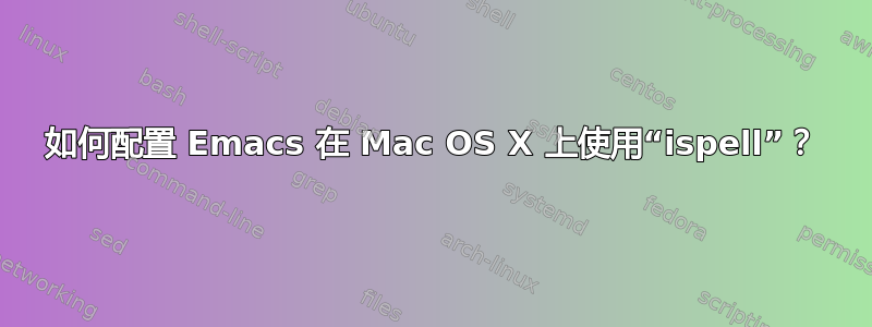 如何配置 Emacs 在 Mac OS X 上使用“ispell”？