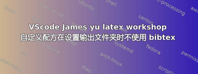 VScode James yu latex workshop 自定义配方在设置输出文件夹时不使用 bibtex