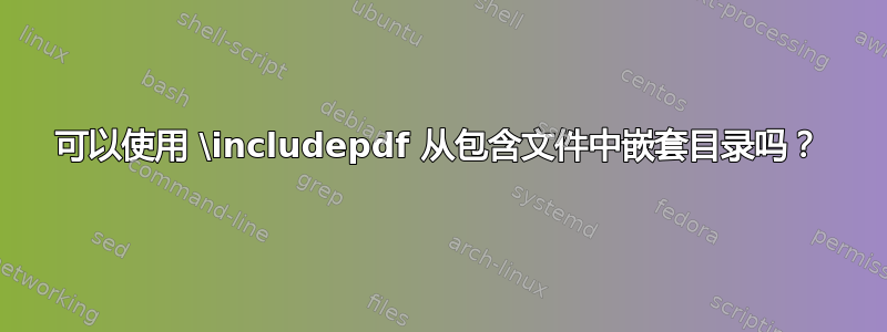 可以使用 \includepdf 从包含文件中嵌套目录吗？