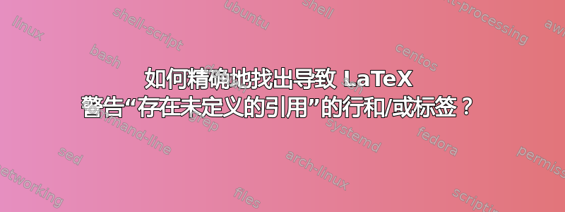 如何精确地找出导致 LaTeX 警告“存在未定义的引用”的行和/或标签？