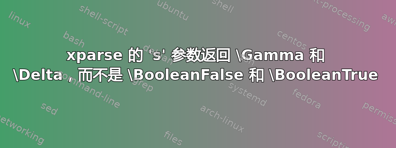 xparse 的 's' 参数返回 \Gamma 和 \Delta，而不是 \BooleanFalse 和 \BooleanTrue