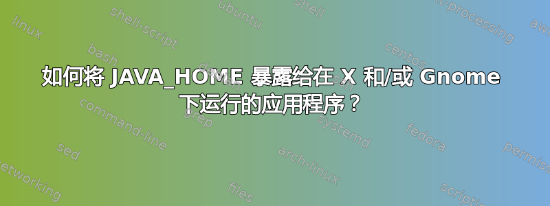 如何将 JAVA_HOME 暴露给在 X 和/或 Gnome 下运行的应用程序？