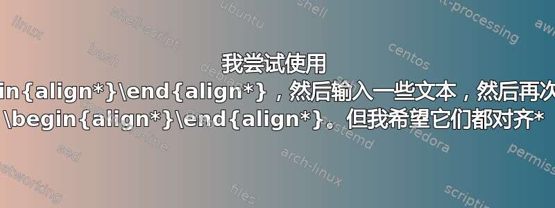 我尝试使用 \begin{align*}\end{align*}，然后输入一些文本，然后再次使用 \begin{align*}\end{align*}。但我希望它们都对齐*