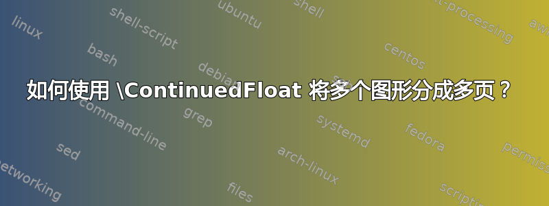 如何使用 \ContinuedFloat 将多个图形分成多页？