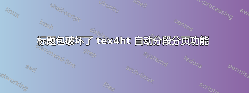 标题包破坏了 tex4ht 自动分段分页功能