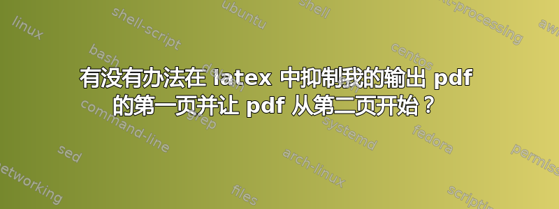 有没有办法在 latex 中抑制我的输出 pdf 的第一页并让 pdf 从第二页开始？