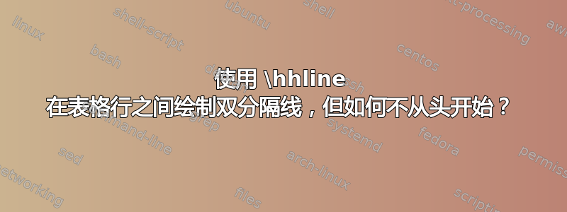 使用 \hhline 在表格行之间绘制双分隔线，但如何不从头开始？