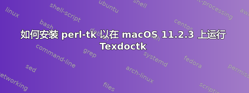 如何安装 perl-tk 以在 macOS 11.2.3 上运行 Texdoctk