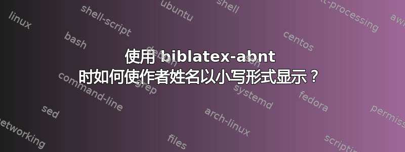 使用 biblatex-abnt 时如何使作者姓名以小写形式显示？