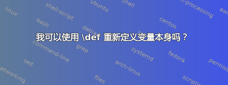 我可以使用 \def 重新定义变量本身吗？