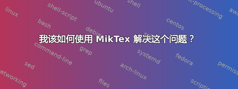 我该如何使用 MikTex 解决这个问题？