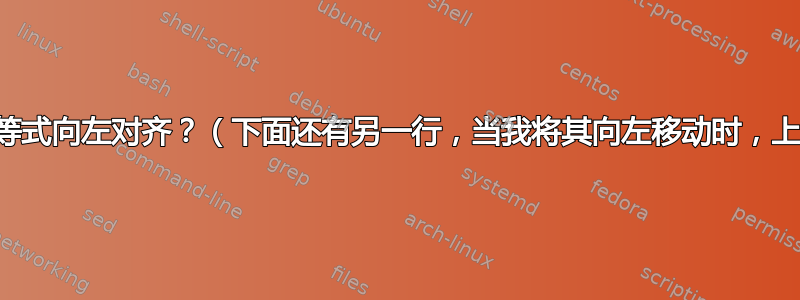 如何将一行中的多个等式向左对齐？（下面还有另一行，当我将其向左移动时，上面的行会向右移动）