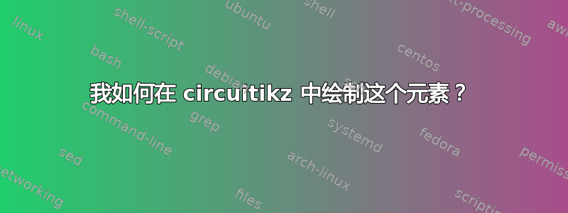 我如何在 circuitikz 中绘制这个元素？