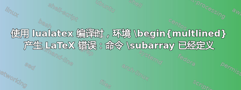 使用 lualatex 编译时，环境 \begin{multlined} 产生 LaTeX 错误：命令 \subarray 已经定义