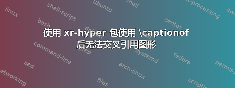 使用 xr-hyper 包使用 \captionof 后无法交叉引用图形