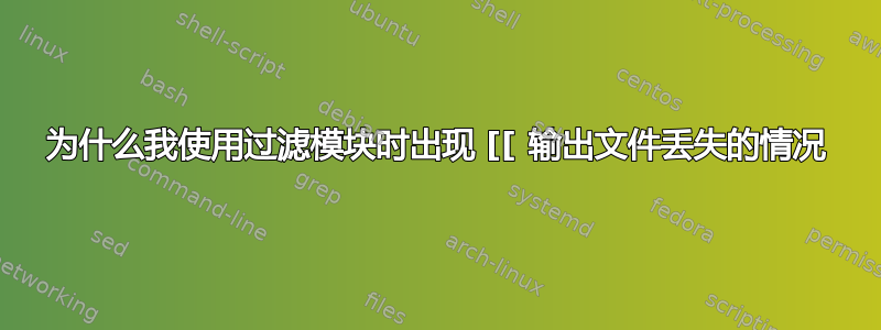 为什么我使用过滤模块时出现 [[ 输出文件丢失的情况