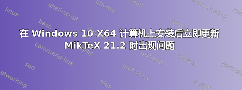 在 Windows 10 X64 计算机上安装后立即更新 MikTeX 21.2 时出现问题