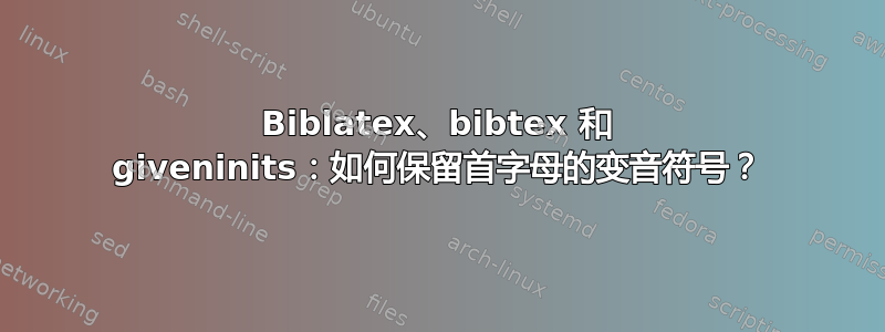 Biblatex、bibtex 和 giveninits：如何保留首字母的变音符号？