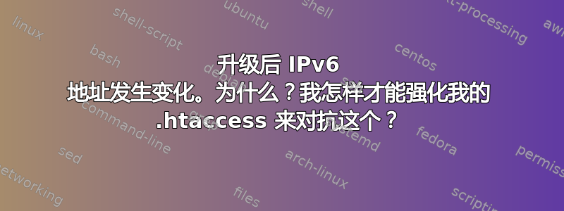 升级后 IPv6 地址发生变化。为什么？我怎样才能强化我的 .htaccess 来对抗这个？