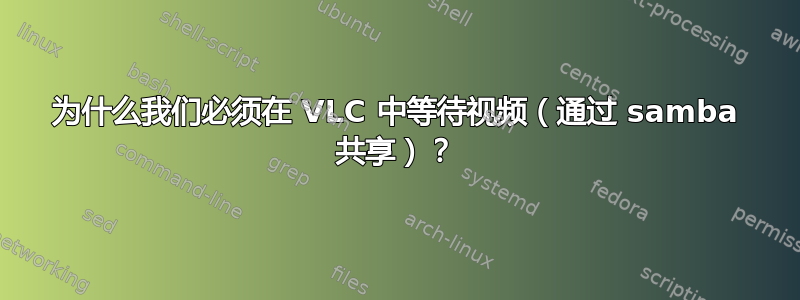 为什么我们必须在 VLC 中等待视频（通过 samba 共享）？