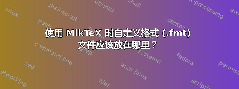 使用 MikTeX 时自定义格式 (.fmt) 文件应该放在哪里？