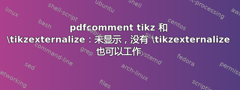 pdfcomment tikz 和 \tikzexternalize：未显示，没有 \tikzexternalize 也可以工作