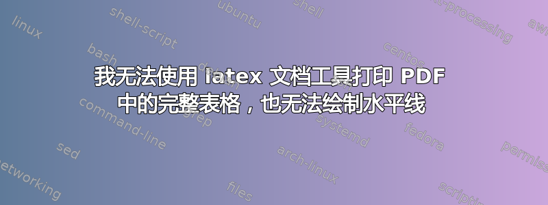 我无法使用 latex 文档工具打印 PDF 中的完整表格，也无法绘制水平线