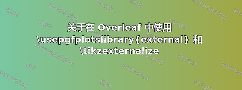 关于在 Overleaf 中使用 \usepgfplotslibrary{external} 和 \tikzexternalize